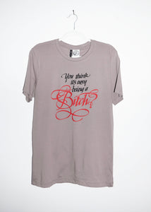 YOU THINK ITS EASY BEING A BITCH T-SHIRTS *READY TO SHIP*